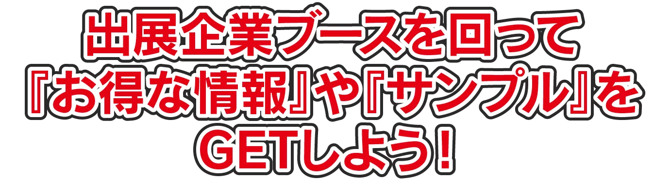 出展企業ブースを回って『お得な情報』や『サンプル』をGETしよう！