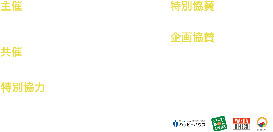 主催：株式会社エムマーケットエージェンシー／国営　海の中道海浜公園　共催:株式会社悪の秘密結社 特別協賛:
            住友生命保険相互会社/山代ガス株式会社/ハッピーハウス株式会社/株式会社ワキタハイテクス 特別協力:株式会社エンファム.