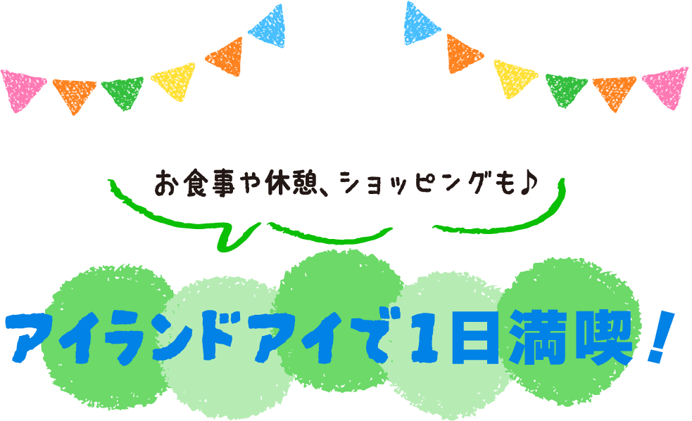 アイランドアイで1日満喫！お食事や休憩、ショッピングも♪